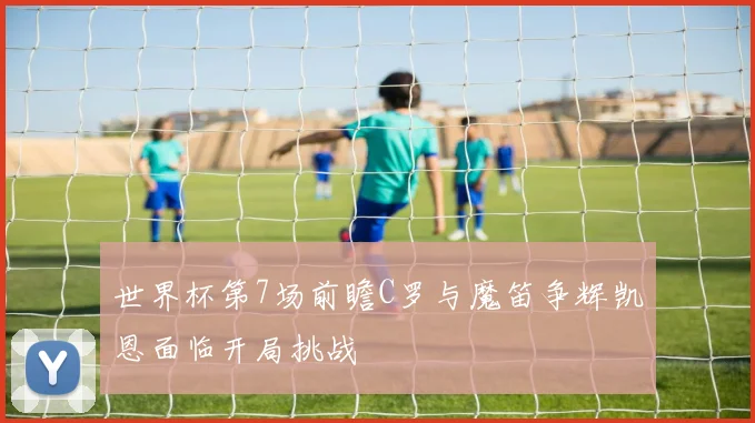 世界杯第7场前瞻C罗与魔笛争辉凯恩面临开局挑战