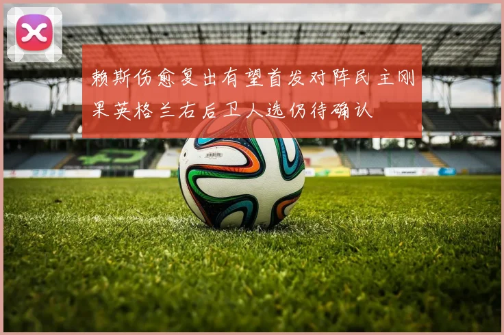 赖斯伤愈复出有望首发对阵民主刚果英格兰右后卫人选仍待确认