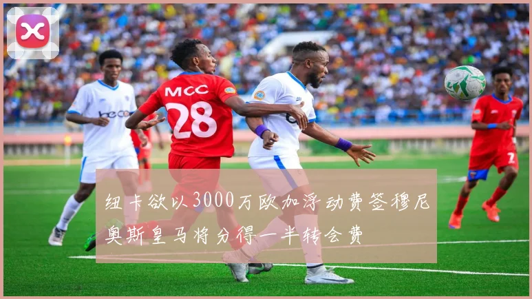 纽卡欲以3000万欧加浮动费签穆尼奥斯皇马将分得一半转会费
