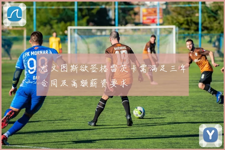 尤文图斯欲签格雷茨卡需满足三年合同及高额薪资要求
