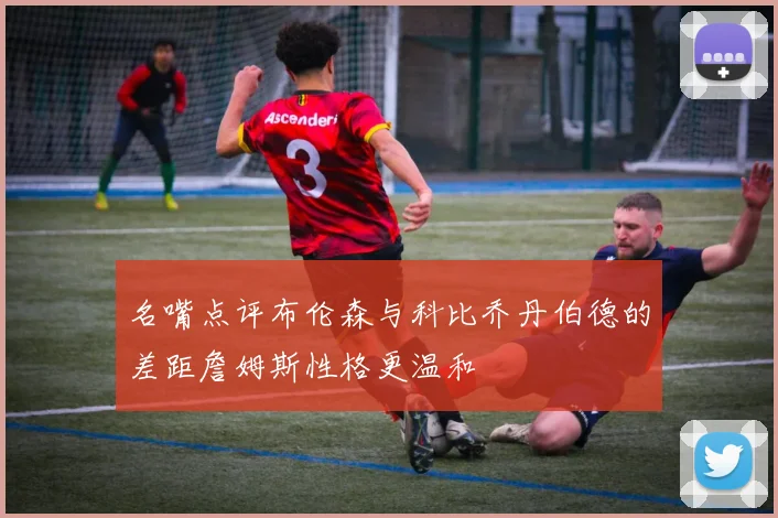 名嘴点评布伦森与科比乔丹伯德的差距詹姆斯性格更温和