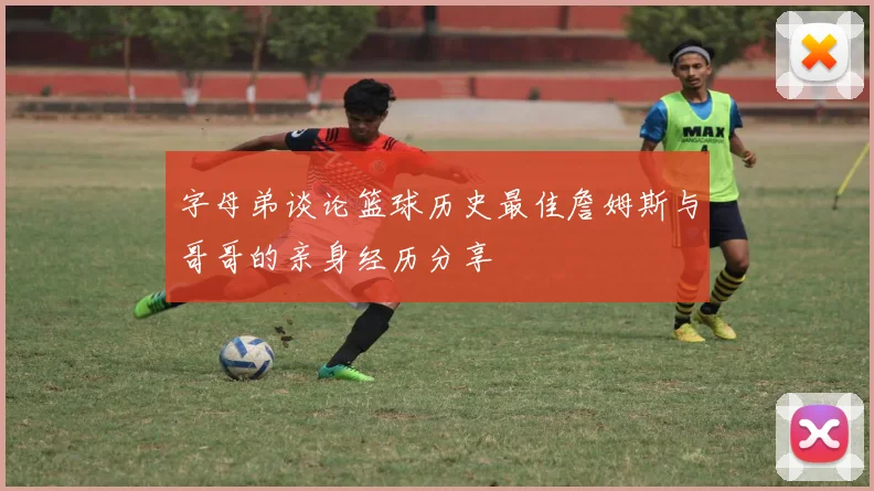 字母弟谈论篮球历史最佳詹姆斯与哥哥的亲身经历分享