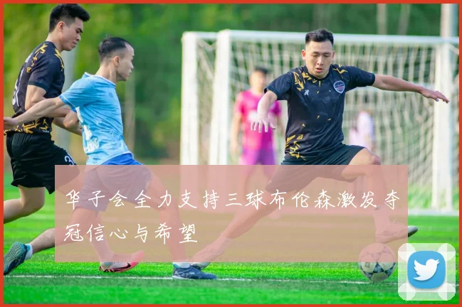 华子会全力支持三球布伦森激发夺冠信心与希望