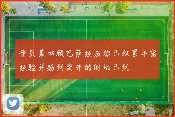 登贝莱回顾巴萨经历称已积累丰富经验并感到离开的时机已到
