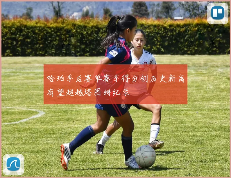 哈珀季后赛单赛季得分创历史新高有望超越塔图姆纪录