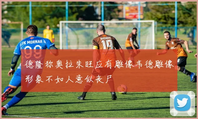 德隆称奥拉朱旺应有雕像韦德雕像形象不如人意似丧尸