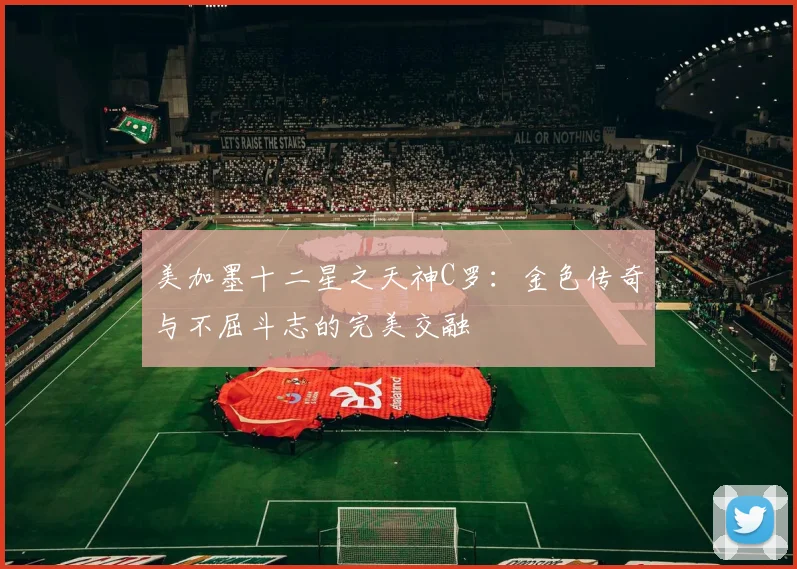 美加墨十二星之天神C罗：金色传奇与不屈斗志的完美交融