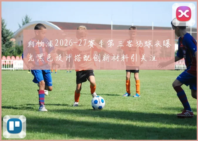 利物浦2026-27赛季第三客场球衣曝光黑色设计搭配创新材料引关注