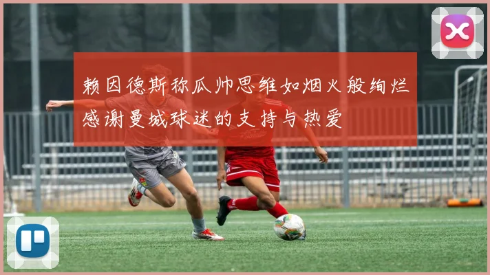 赖因德斯称瓜帅思维如烟火般绚烂感谢曼城球迷的支持与热爱