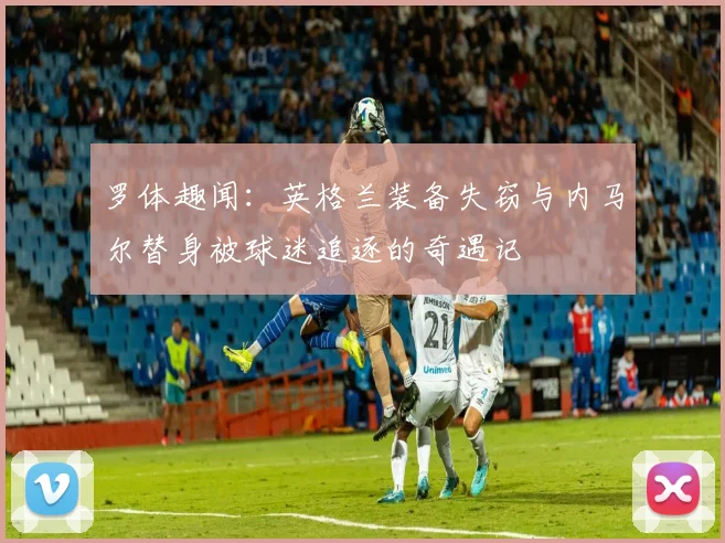 罗体趣闻：英格兰装备失窃与内马尔替身被球迷追逐的奇遇记