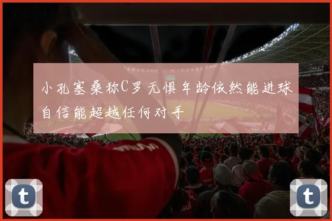 小孔塞桑称C罗无惧年龄依然能进球自信能超越任何对手
