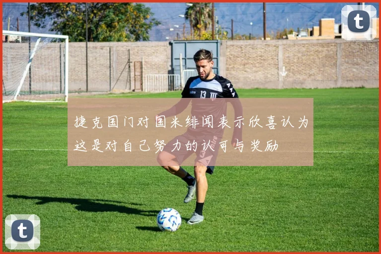 捷克国门对国米绯闻表示欣喜认为这是对自己努力的认可与奖励