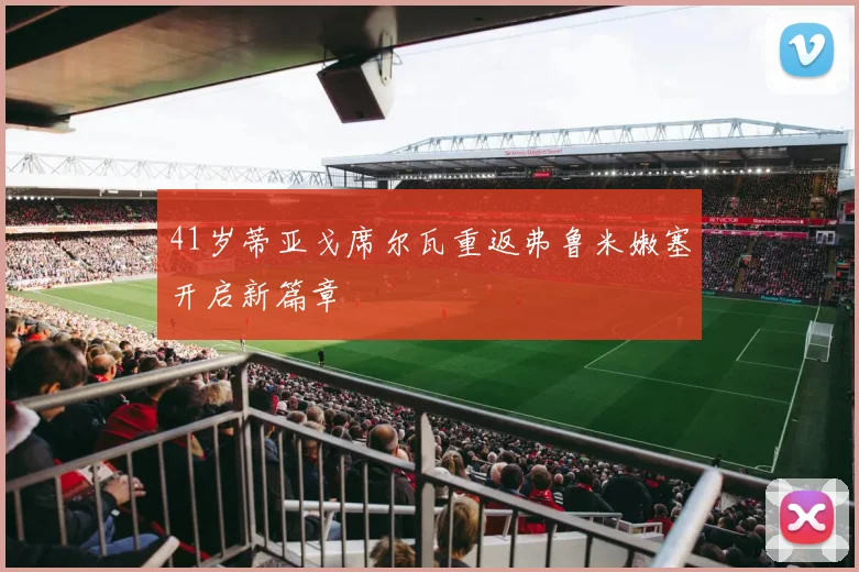 41岁蒂亚戈席尔瓦重返弗鲁米嫩塞开启新篇章