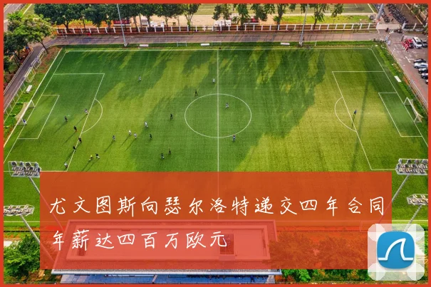 尤文图斯向瑟尔洛特递交四年合同年薪达四百万欧元