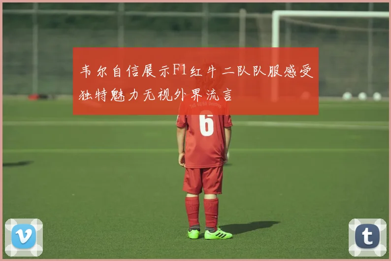 韦尔自信展示F1红牛二队队服感受独特魅力无视外界流言